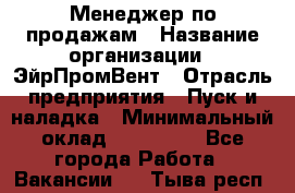 Менеджер по продажам › Название организации ­ ЭйрПромВент › Отрасль предприятия ­ Пуск и наладка › Минимальный оклад ­ 120 000 - Все города Работа » Вакансии   . Тыва респ.